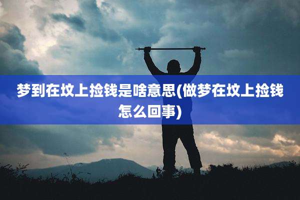 梦到在坟上捡钱是啥意思(做梦在坟上捡钱怎么回事)