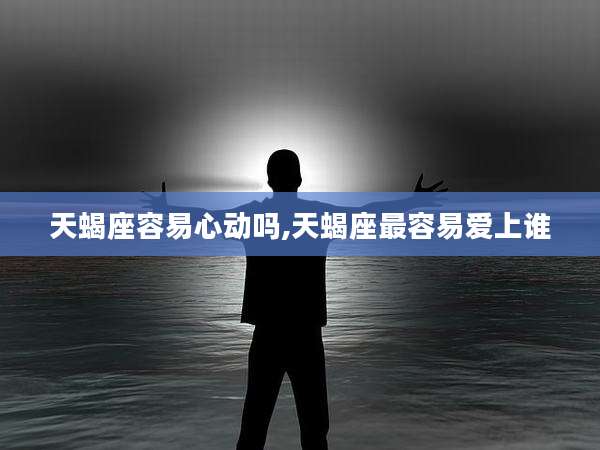天蝎座容易心动吗,天蝎座最容易爱上谁