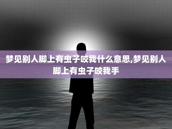 梦见别人脚上有虫子咬我什么意思,梦见别人脚上有虫子咬我手