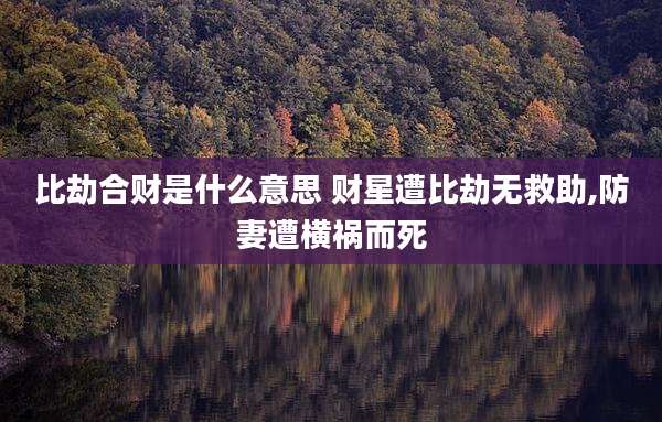 比劫合财是什么意思 财星遭比劫无救助,防妻遭横祸而死