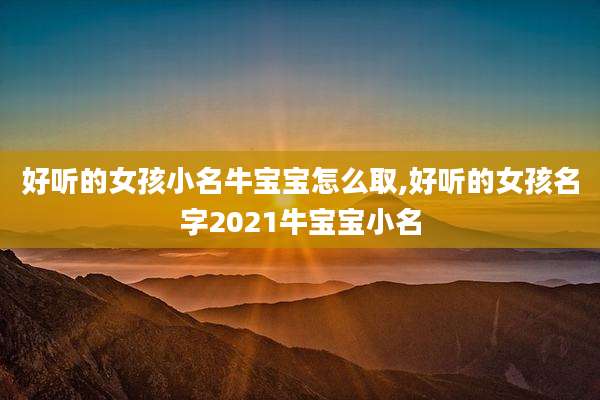 好听的女孩小名牛宝宝怎么取,好听的女孩名字2021牛宝宝小名