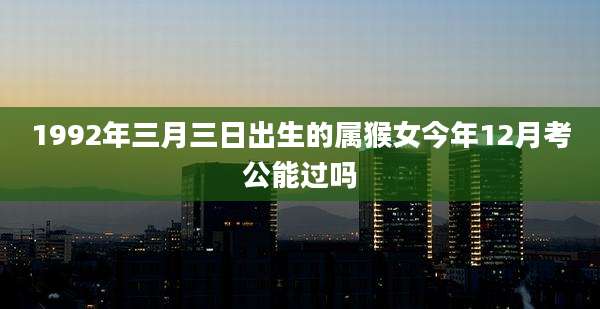 1992年三月三日出生的属猴女今年12月考公能过吗