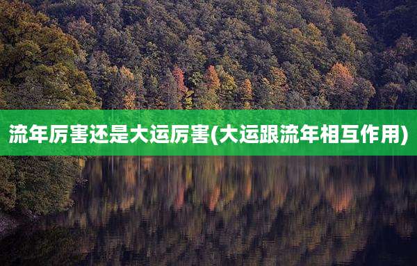 流年厉害还是大运厉害(大运跟流年相互作用)