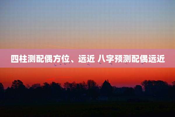 四柱测配偶方位、远近 八字预测配偶远近