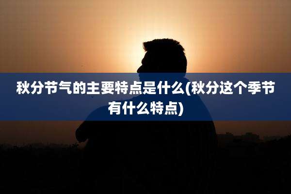 秋分节气的主要特点是什么(秋分这个季节有什么特点)