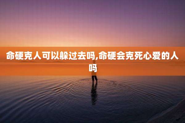 命硬克人可以躲过去吗,命硬会克死心爱的人吗