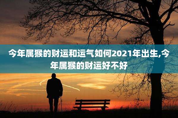 今年属猴的财运和运气如何2021年出生,今年属猴的财运好不好