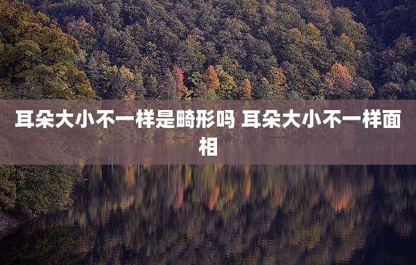 耳朵大小不一样是畸形吗 耳朵大小不一样面相