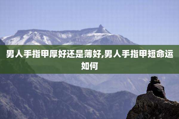 男人手指甲厚好还是薄好,男人手指甲短命运如何
