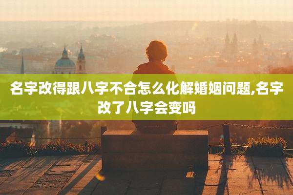 名字改得跟八字不合怎么化解婚姻问题,名字改了八字会变吗