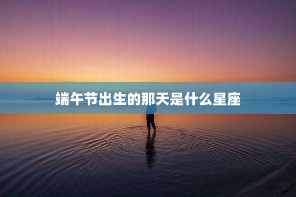 端午节出生的那天是什么星座