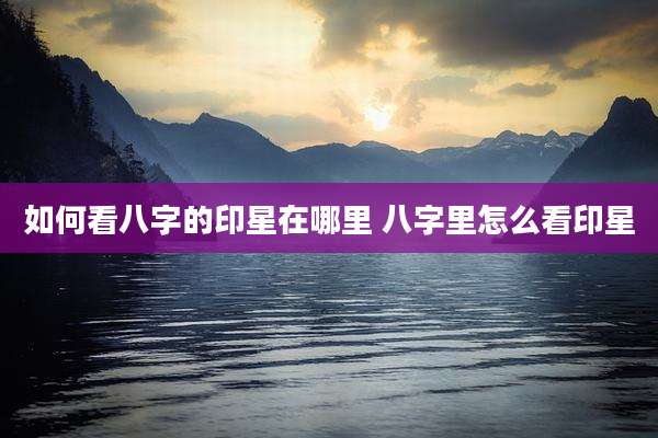 如何看八字的印星在哪里 八字里怎么看印星