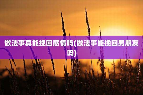 做法事真能挽回感情吗(做法事能挽回男朋友吗)