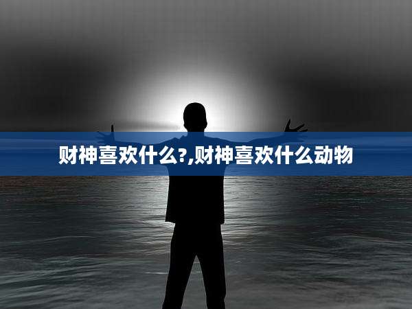财神喜欢什么?,财神喜欢什么动物