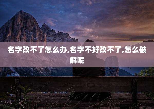名字改不了怎么办,名字不好改不了,怎么破解呢