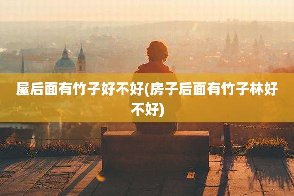 屋后面有竹子好不好(房子后面有竹子林好不好)