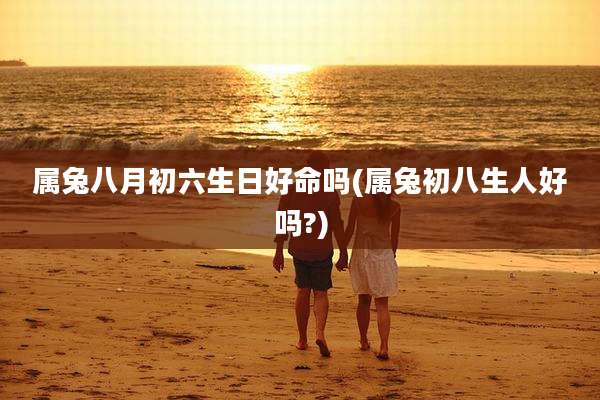 属兔八月初六生日好命吗(属兔初八生人好吗?)