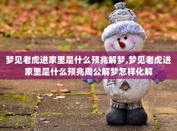 梦见老虎进家里是什么预兆解梦,梦见老虎进家里是什么预兆周公解梦怎样化解