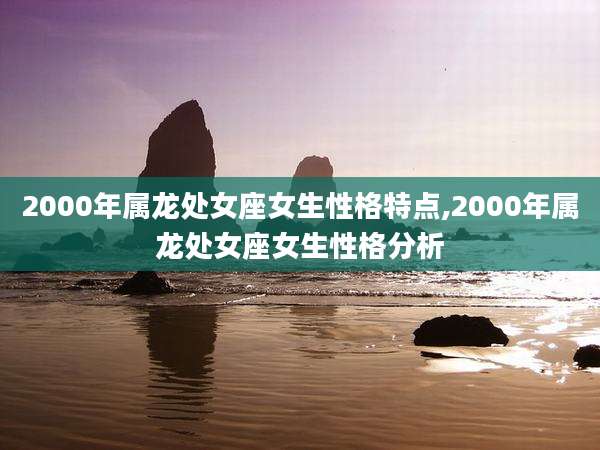 2000年属龙处女座女生性格特点,2000年属龙处女座女生性格分析