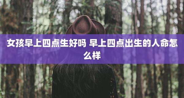 女孩早上四点生好吗 早上四点出生的人命怎么样