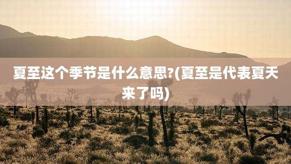 夏至这个季节是什么意思?(夏至是代表夏天来了吗)
