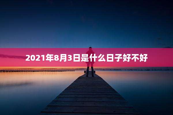 2021年8月3日是什么日子好不好