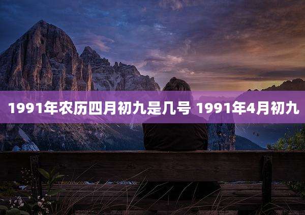 1991年农历四月初九是几号 1991年4月初九