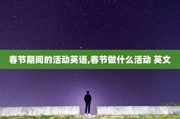 春节期间的活动英语,春节做什么活动 英文