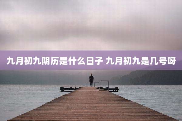 九月初九阴历是什么日子 九月初九是几号呀