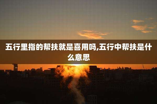 五行里指的帮扶就是喜用吗,五行中帮扶是什么意思