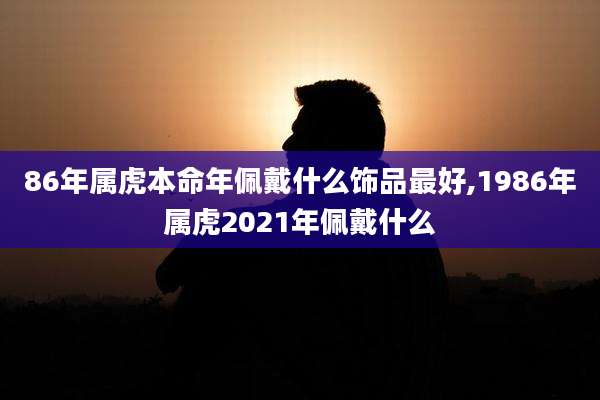 86年属虎本命年佩戴什么饰品最好,1986年属虎2021年佩戴什么