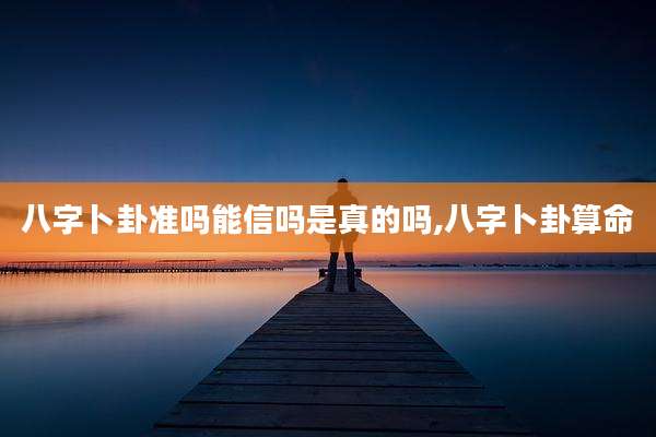 八字卜卦准吗能信吗是真的吗,八字卜卦算命