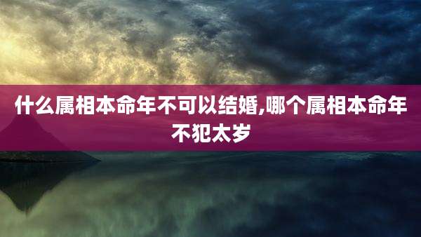 什么属相本命年不可以结婚,哪个属相本命年不犯太岁