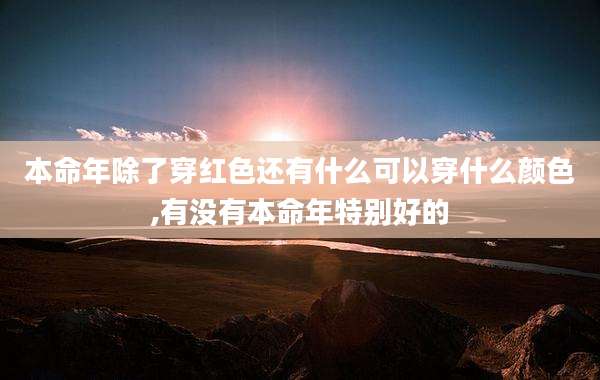 本命年除了穿红色还有什么可以穿什么颜色,有没有本命年特别好的