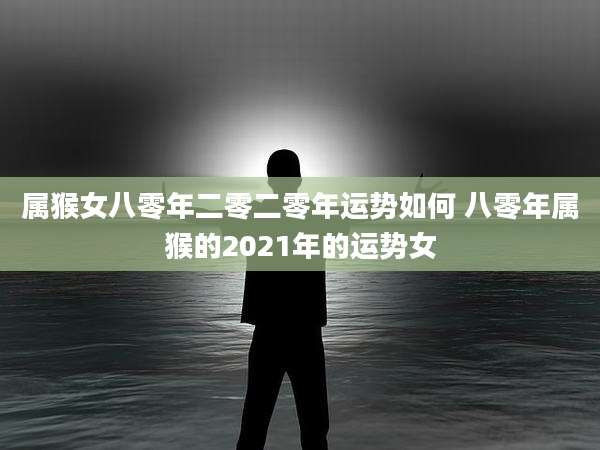 属猴女八零年二零二零年运势如何 八零年属猴的2021年的运势女