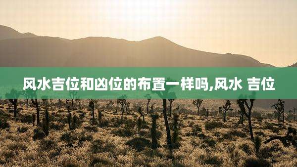 风水吉位和凶位的布置一样吗,风水 吉位