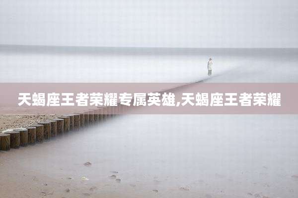 天蝎座王者荣耀专属英雄,天蝎座王者荣耀