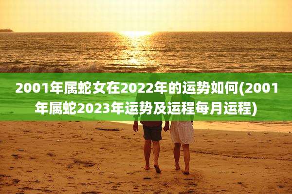2001年属蛇女在2022年的运势如何(2001年属蛇2023年运势及运程每月运程)