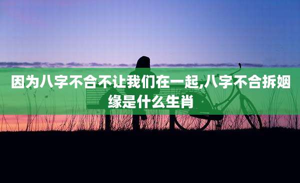 因为八字不合不让我们在一起,八字不合拆姻缘是什么生肖