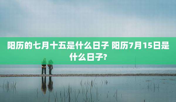 阳历的七月十五是什么日子 阳历7月15日是什么日子?