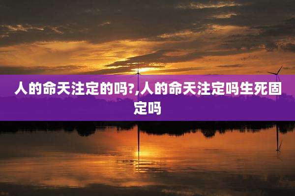 人的命天注定的吗?,人的命天注定吗生死固定吗