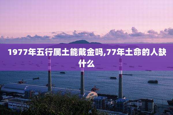 1977年五行属土能戴金吗,77年土命的人缺什么