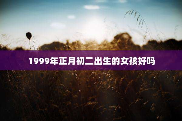 1999年正月初二出生的女孩好吗