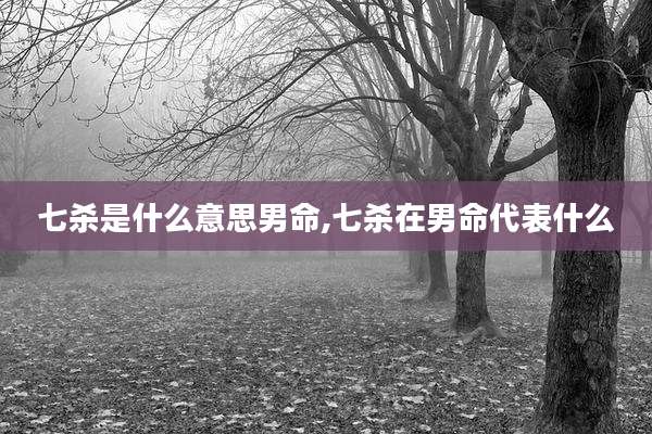 七杀是什么意思男命,七杀在男命代表什么