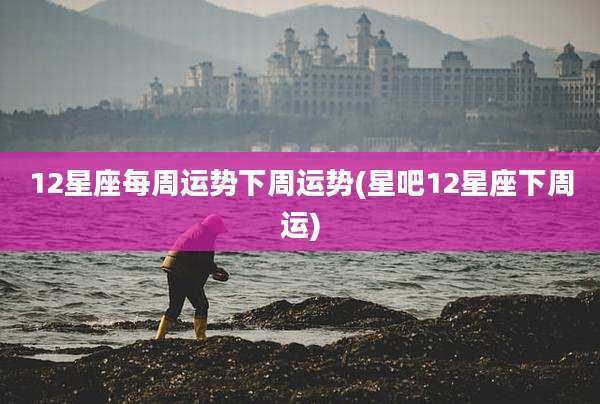 12星座每周运势下周运势(星吧12星座下周运)