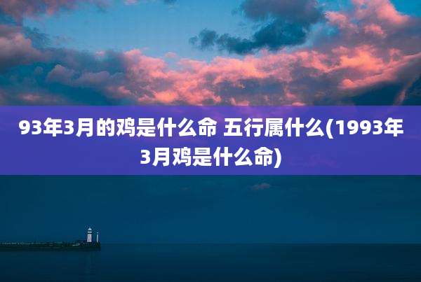 93年3月的鸡是什么命 五行属什么(1993年3月鸡是什么命)
