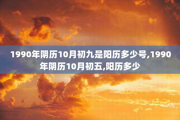 1990年阴历10月初九是阳历多少号,1990年阴历10月初五,阳历多少