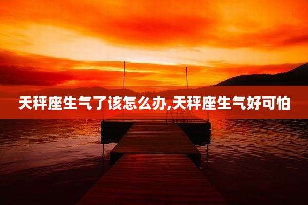 天秤座生气了该怎么办,天秤座生气好可怕