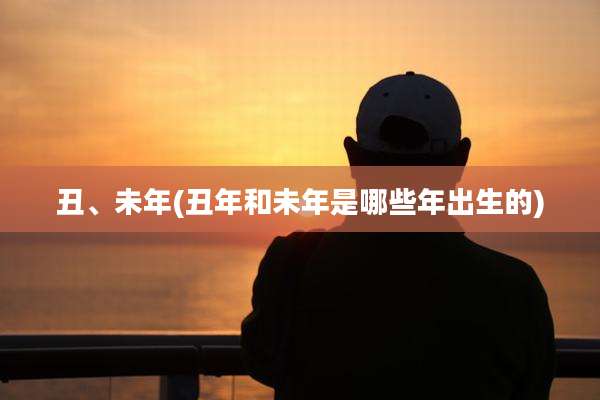 丑、未年(丑年和未年是哪些年出生的)