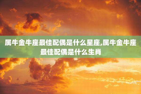 属牛金牛座最佳配偶是什么星座,属牛金牛座最佳配偶是什么生肖